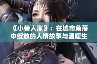 《小巷人家》：在城市角落中绽放的人情故事与温暖生活