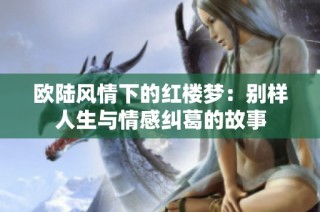 欧陆风情下的红楼梦：别样人生与情感纠葛的故事