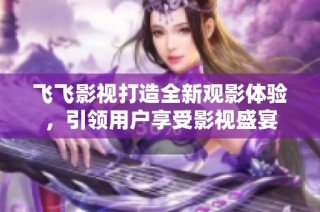 飞飞影视打造全新观影体验，引领用户享受影视盛宴