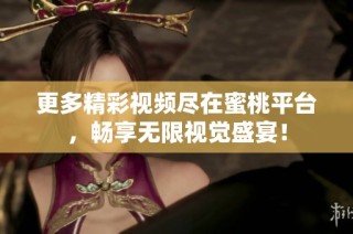 更多精彩视频尽在蜜桃平台，畅享无限视觉盛宴！