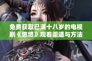 免费获取已满十八岁的电视剧《悠悠》观看渠道与方法解析