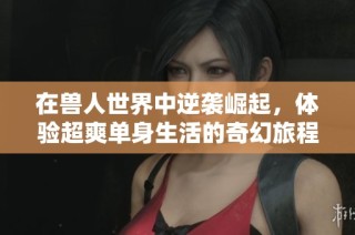 在兽人世界中逆袭崛起，体验超爽单身生活的奇幻旅程
