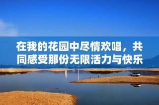 在我的花园中尽情欢唱，共同感受那份无限活力与快乐