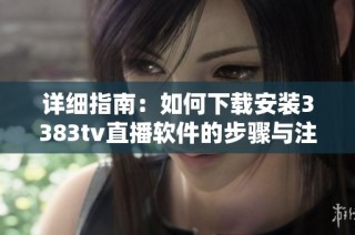 详细指南：如何下载安装3383tv直播软件的步骤与注意事项