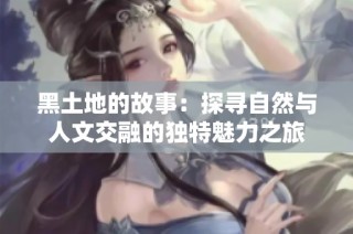 黑土地的故事：探寻自然与人文交融的独特魅力之旅