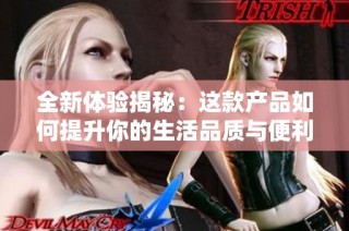 全新体验揭秘：这款产品如何提升你的生活品质与便利性