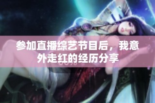 参加直播综艺节目后，我意外走红的经历分享