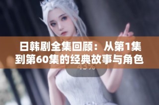 日韩剧全集回顾：从第1集到第60集的经典故事与角色发展分析