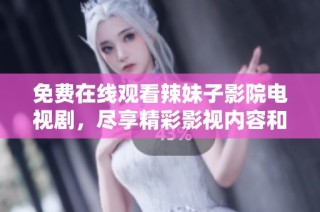 免费在线观看辣妹子影院电视剧，尽享精彩影视内容和无限乐趣