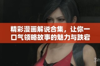 精彩漫画解说合集，让你一口气领略故事的魅力与跌宕起伏