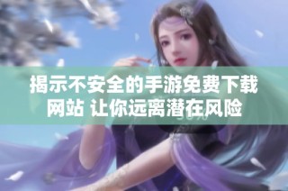 揭示不安全的手游免费下载网站 让你远离潜在风险