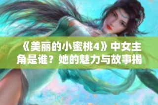 《美丽的小蜜桃4》中女主角是谁？她的魅力与故事揭秘