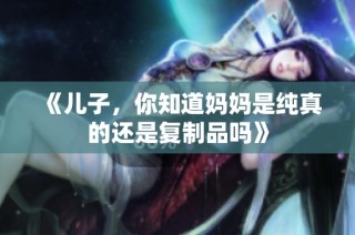 《儿子，你知道妈妈是纯真的还是复制品吗》