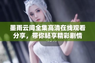 墨雨云间全集高清在线观看分享，带你畅享精彩剧情
