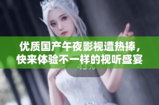 优质国产午夜影视遭热捧，快来体验不一样的视听盛宴！