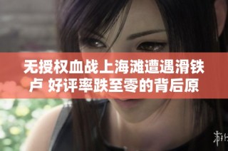 无授权血战上海滩遭遇滑铁卢 好评率跌至零的背后原因揭秘