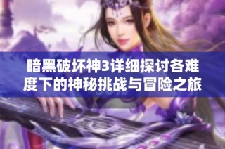 暗黑破坏神3详细探讨各难度下的神秘挑战与冒险之旅