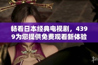 畅看日本经典电视剧，4399为您提供免费观看新体验