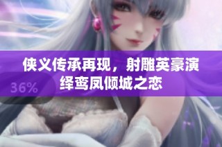 侠义传承再现，射雕英豪演绎鸾凤倾城之恋