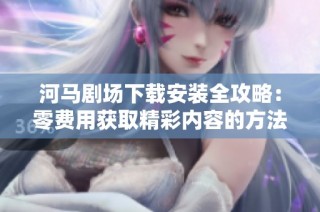 河马剧场下载安装全攻略：零费用获取精彩内容的方法分享