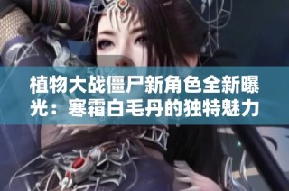 植物大战僵尸新角色全新曝光：寒霜白毛丹的独特魅力解读