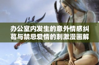 办公室内发生的意外情感纠葛与禁忌爱情的刺激漫画解析