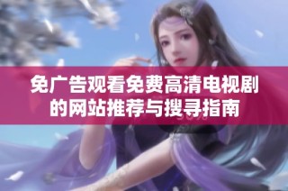 免广告观看免费高清电视剧的网站推荐与搜寻指南