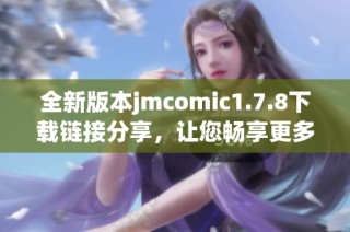 全新版本jmcomic1.7.8下载链接分享，让您畅享更多精彩漫画阅读体验