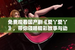 免费观看国产剧《爱丫爱丫》，带你领略精彩故事与动人情感