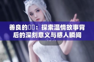 善良的妺妺：探索温情故事背后的深刻意义与感人瞬间