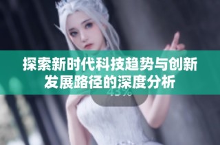 探索新时代科技趋势与创新发展路径的深度分析