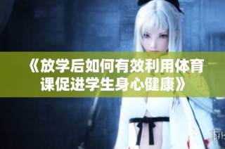 《放学后如何有效利用体育课促进学生身心健康》