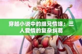 穿越小说中的继兄情缘：三人爱情的复杂纠葛