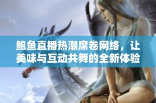 鲍鱼直播热潮席卷网络，让美味与互动共舞的全新体验
