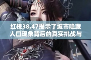红桃38.47揭示了城市隐藏人口现象背后的真实挑战与机遇