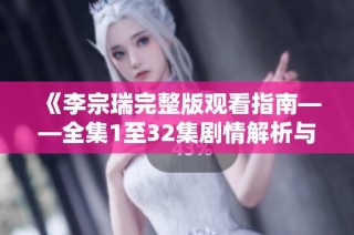 《李宗瑞完整版观看指南——全集1至32集剧情解析与内容回顾》