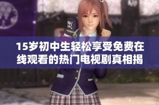 15岁初中生轻松享受免费在线观看的热门电视剧真相揭秘