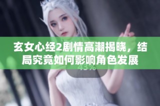 玄女心经2剧情高潮揭晓，结局究竟如何影响角色发展