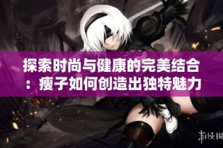 探索时尚与健康的完美结合：瘦子如何创造出独特魅力与自信