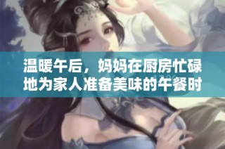 温暖午后，妈妈在厨房忙碌地为家人准备美味的午餐时光