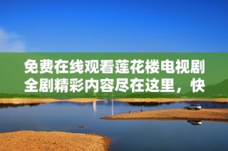 免费在线观看莲花楼电视剧全剧精彩内容尽在这里，快来收看！