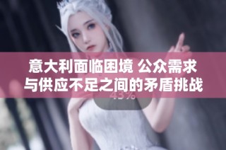 意大利面临困境 公众需求与供应不足之间的矛盾挑战