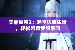 美丽屋景2：畅享优雅生活，轻松购置梦想家园