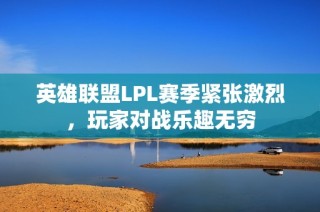英雄联盟LPL赛季紧张激烈，玩家对战乐趣无穷