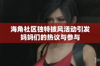 海角社区独特披风活动引发妈妈们的热议与参与