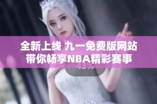 全新上线 九一免费版网站带你畅享NBA精彩赛事