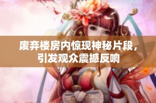 废弃楼房内惊现神秘片段，引发观众震撼反响