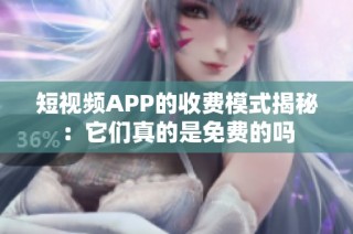 短视频APP的收费模式揭秘：它们真的是免费的吗