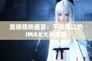 震撼视听盛宴：不容错过的IMAX大片推荐