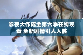 影视大作成全第六季在线观看 全新剧情引人入胜